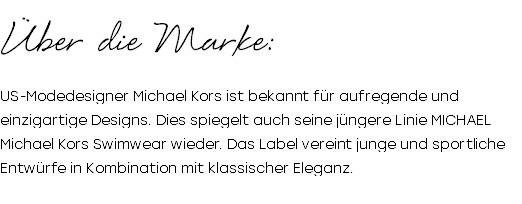 Über die Marke: US-Modedesigner Michael Kors ist bekannt für aufregende und einzigartige Designs. Dies spiegelt auch seine jüngere Linie MICHAEL Michael Kors Swimwear wieder. Das Label vereint junge und sportliche Entwürfe in Kombination mit klassischer Eleganz. 